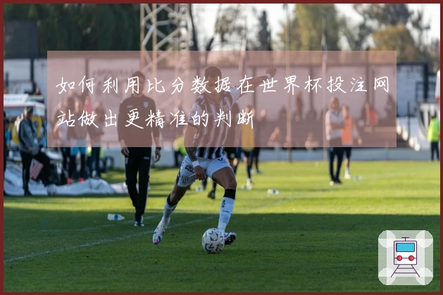如何利用比分数据在世界杯投注网站做出更精准的判断