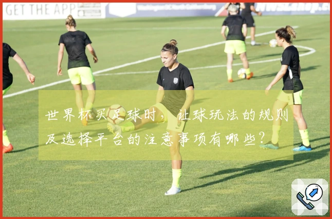 世界杯买足球时，让球玩法的规则及选择平台的注意事项有哪些？