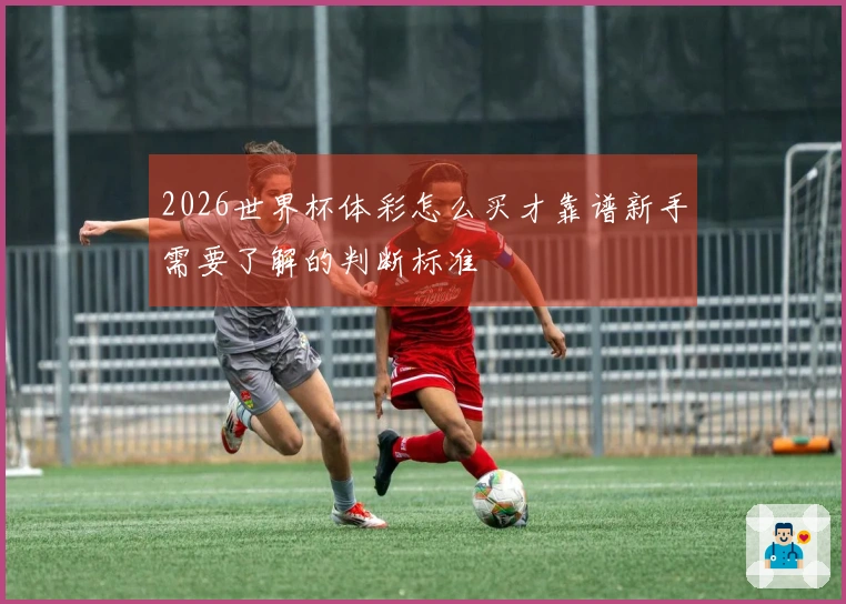 2026世界杯体彩怎么买才靠谱新手需要了解的判断标准