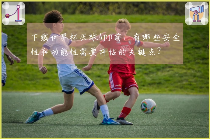 下载世界杯买球App前，有哪些安全性和功能性需要评估的关键点？