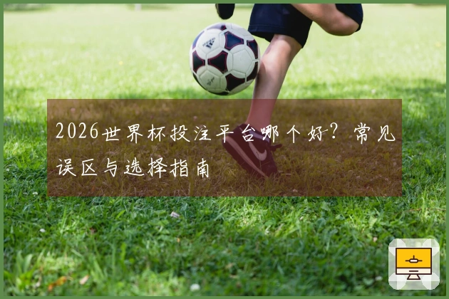 2026世界杯投注平台哪个好？常见误区与选择指南