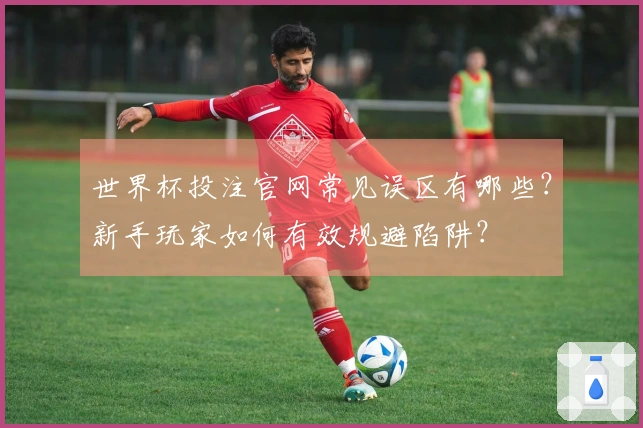 世界杯投注官网常见误区有哪些？新手玩家如何有效规避陷阱？