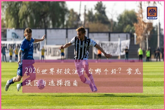 2026世界杯投注平台哪个好？常见误区与选择指南