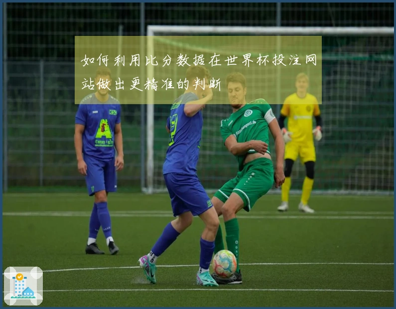 如何利用比分数据在世界杯投注网站做出更精准的判断