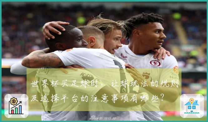 世界杯买足球时，让球玩法的规则及选择平台的注意事项有哪些？