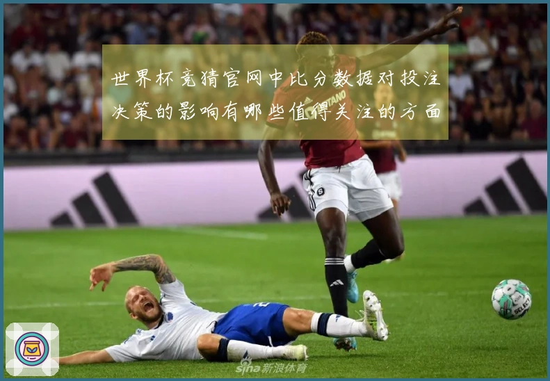 世界杯竞猜官网中比分数据对投注决策的影响有哪些值得关注的方面