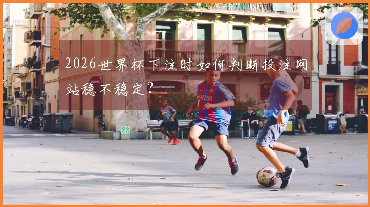 2026世界杯下注时如何判断投注网站稳不稳定？