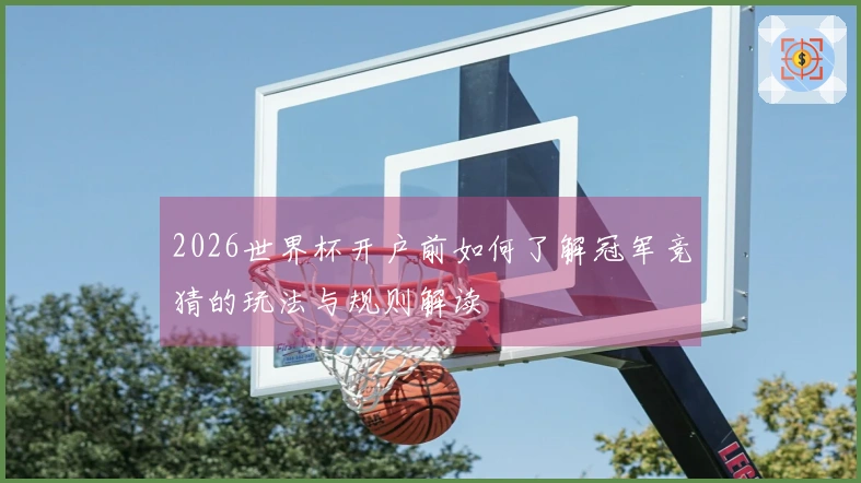 2026世界杯开户前如何了解冠军竞猜的玩法与规则解读