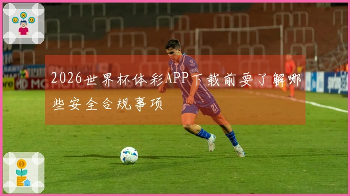 2026世界杯体彩APP下载前要了解哪些安全合规事项